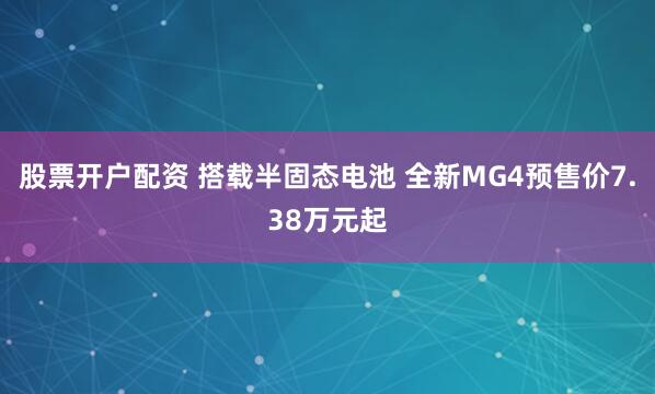股票开户配资 搭载半固态电池 全新MG4预售价7.38万元起
