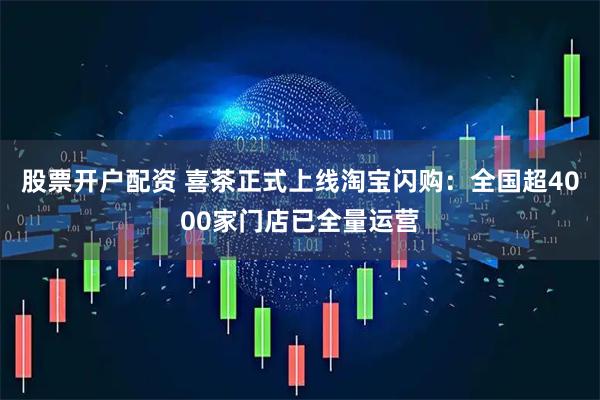 股票开户配资 喜茶正式上线淘宝闪购：全国超4000家门店已全量运营