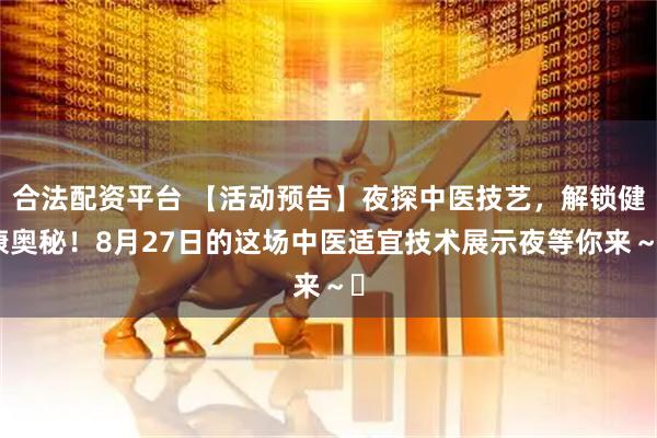 合法配资平台 【活动预告】夜探中医技艺，解锁健康奥秘！8月27日的这场中医适宜技术展示夜等你来～​