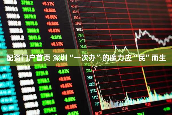 配资门户首页 深圳“一次办”的魔力应“民”而生