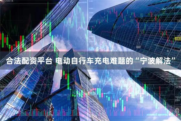 合法配资平台 电动自行车充电难题的“宁波解法”