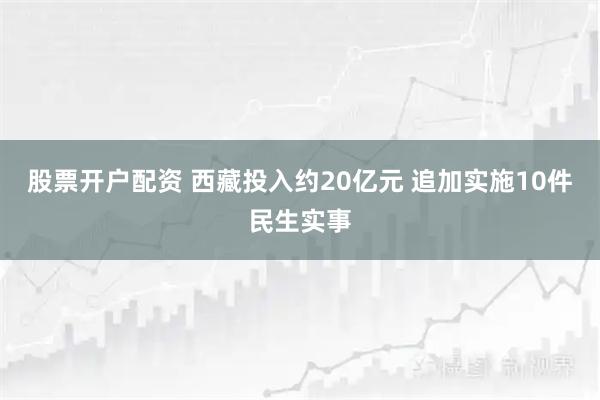 股票开户配资 西藏投入约20亿元 追加实施10件民生实事