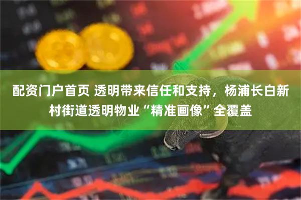 配资门户首页 透明带来信任和支持，杨浦长白新村街道透明物业“精准画像”全覆盖