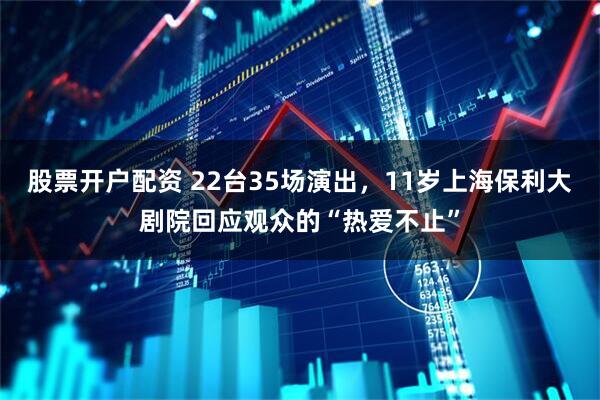 股票开户配资 22台35场演出，11岁上海保利大剧院回应观众的“热爱不止”