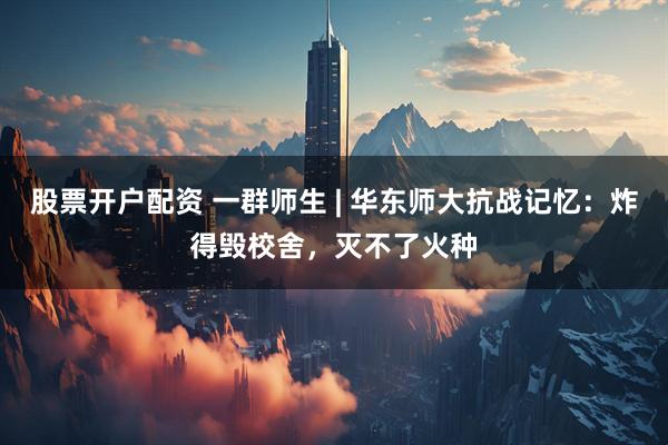 股票开户配资 一群师生 | 华东师大抗战记忆：炸得毁校舍，灭不了火种