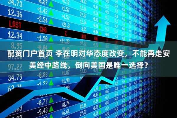 配资门户首页 李在明对华态度改变，不能再走安美经中路线，倒向美国是唯一选择？