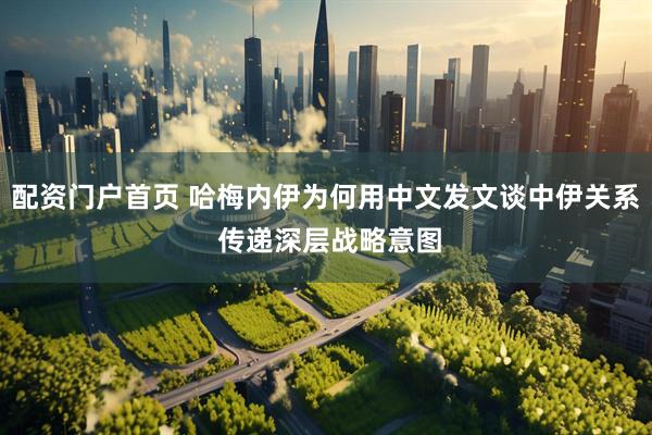 配资门户首页 哈梅内伊为何用中文发文谈中伊关系 传递深层战略意图