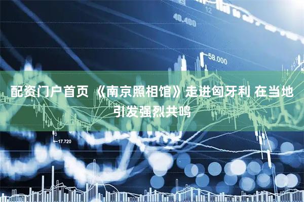 配资门户首页 《南京照相馆》走进匈牙利 在当地引发强烈共鸣