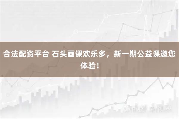 合法配资平台 石头画课欢乐多，新一期公益课邀您体验！