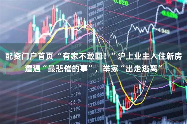 配资门户首页 “有家不敢回！”沪上业主入住新房遭遇“最悲催的事”，举家“出走逃离”