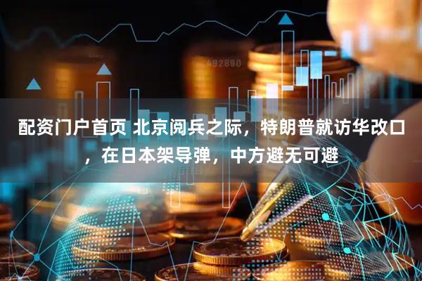 配资门户首页 北京阅兵之际，特朗普就访华改口，在日本架导弹，中方避无可避