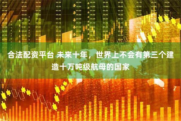 合法配资平台 未来十年，世界上不会有第三个建造十万吨级航母的国家