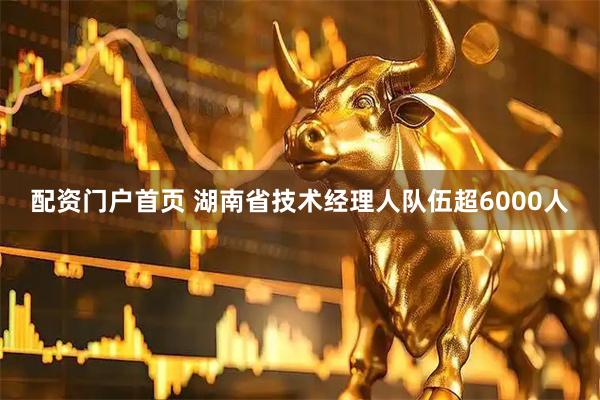 配资门户首页 湖南省技术经理人队伍超6000人