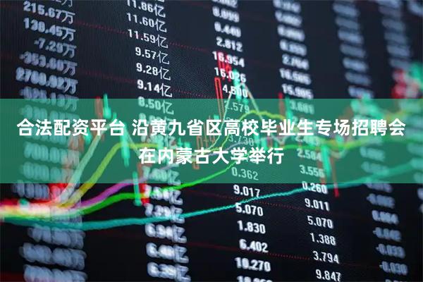 合法配资平台 沿黄九省区高校毕业生专场招聘会在内蒙古大学举行