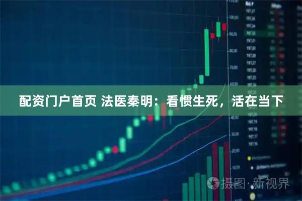 配资门户首页 法医秦明：看惯生死，活在当下