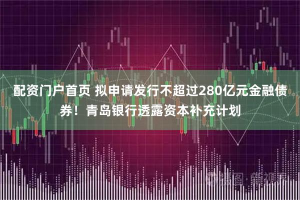配资门户首页 拟申请发行不超过280亿元金融债券！青岛银行透露资本补充计划