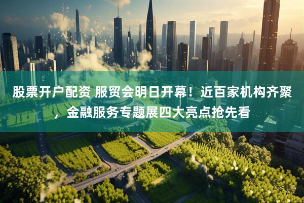股票开户配资 服贸会明日开幕！近百家机构齐聚，金融服务专题展四大亮点抢先看