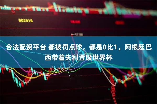 合法配资平台 都被罚点球，都是0比1，阿根廷巴西带着失利晋级世界杯