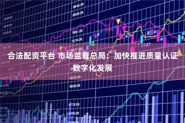 合法配资平台 市场监管总局：加快推进质量认证数字化发展
