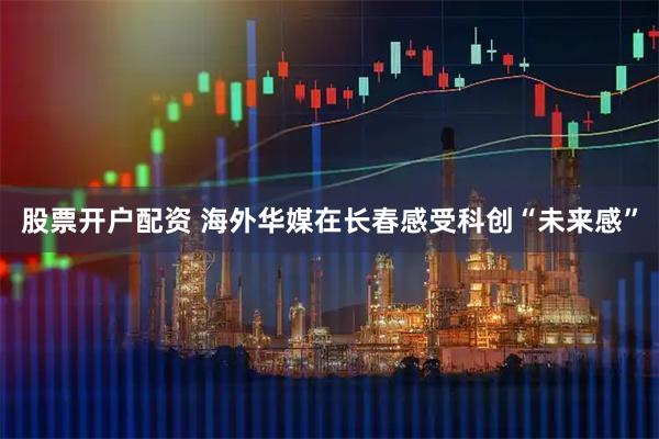 股票开户配资 海外华媒在长春感受科创“未来感”