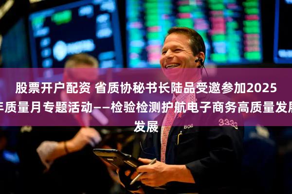 股票开户配资 省质协秘书长陆品受邀参加2025年质量月专题活动——检验检测护航电子商务高质量发展