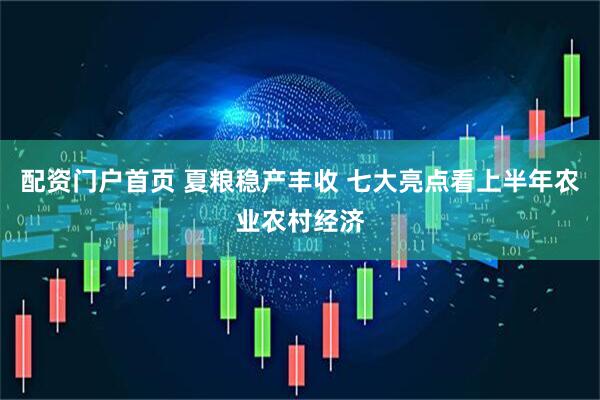 配资门户首页 夏粮稳产丰收 七大亮点看上半年农业农村经济