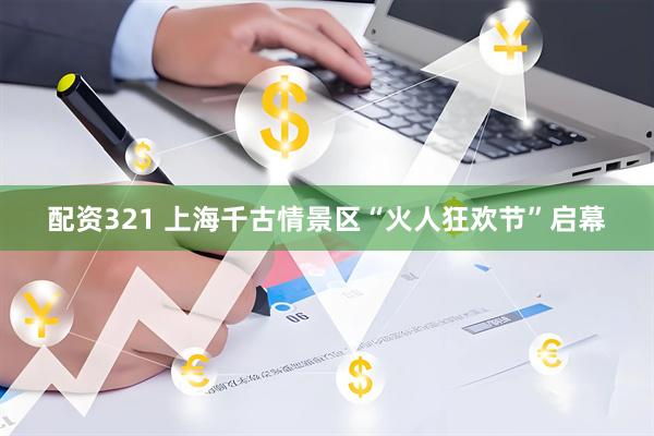 配资321 上海千古情景区“火人狂欢节”启幕