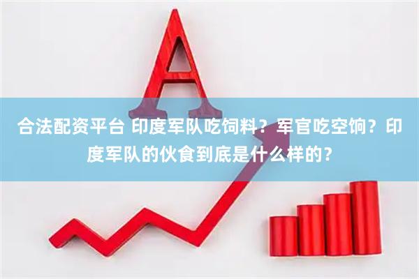 合法配资平台 印度军队吃饲料？军官吃空饷？印度军队的伙食到底是什么样的？