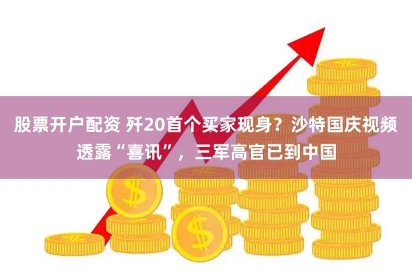 股票开户配资 歼20首个买家现身？沙特国庆视频透露“喜讯”，三军高官已到中国