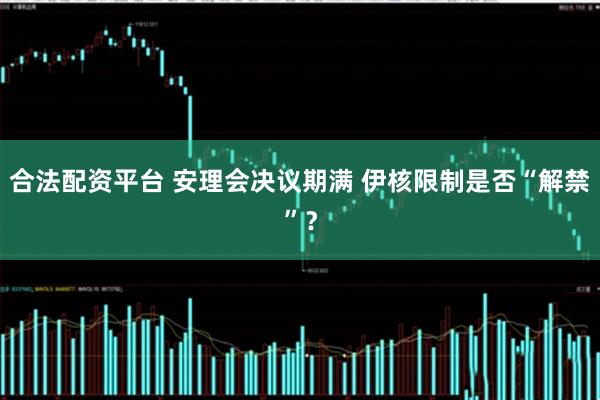 合法配资平台 安理会决议期满 伊核限制是否“解禁”？