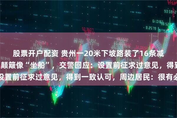 股票开户配资 贵州一20米下坡路装了16条减速带，网友吐槽开车太颠簸像“坐船”，交警回应：设置前征求过意见，得到一致认可，周边居民：很有必要
