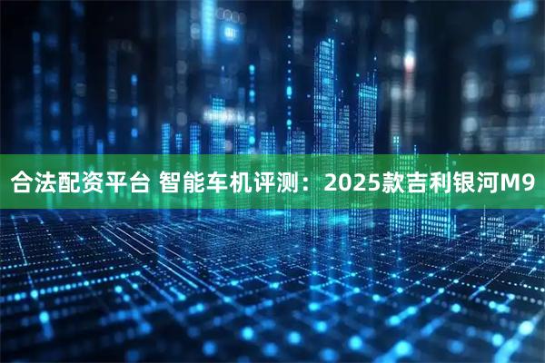 合法配资平台 智能车机评测:2025款吉利银河M9