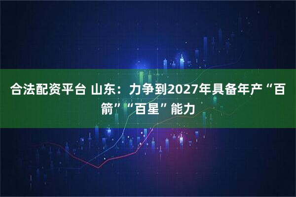 合法配资平台 山东:力争到2027年具备年产“百箭”“百星”能力