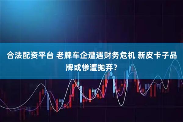 合法配资平台 老牌车企遭遇财务危机 新皮卡子品牌或惨遭抛弃？