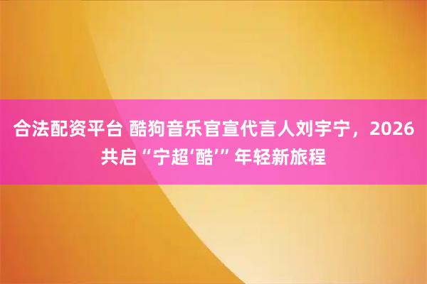 合法配资平台 酷狗音乐官宣代言人刘宇宁，2026共启“宁超‘酷’”年轻新旅程