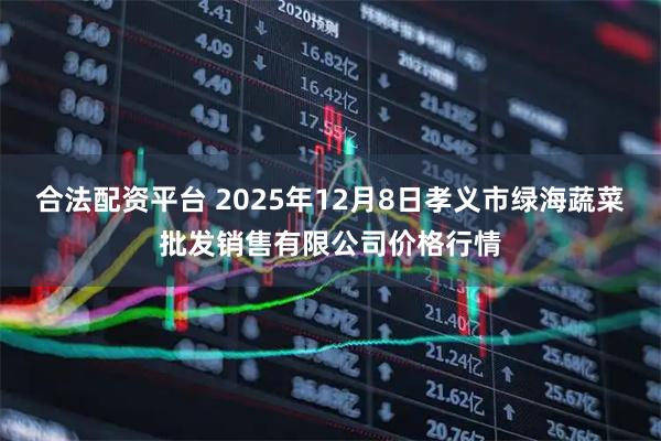 合法配资平台 2025年12月8日孝义市绿海蔬菜批发销售有限公司价格行情