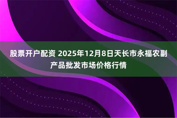 股票开户配资 2025年12月8日天长市永福农副产品批发市场价格行情
