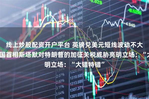 线上炒股配资开户平台 英镑兑美元短线波动不大，此前英国首相斯塔默对特朗普的加征关税威胁亮明立场：“大错特错”