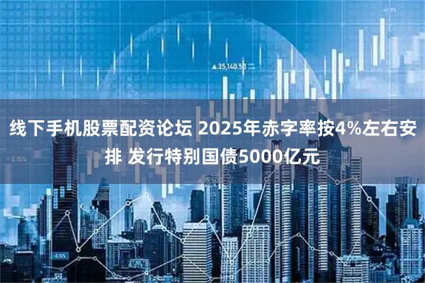 线下手机股票配资论坛 2025年赤字率按4%左右安排 发行特别国债5000亿元