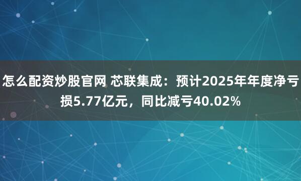 怎么配资炒股官网 芯联集成：预计2025年年度净亏损5.77亿元，同比减亏40.02%