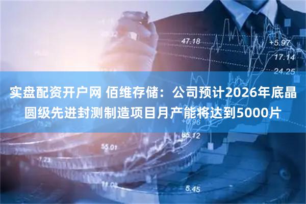 实盘配资开户网 佰维存储：公司预计2026年底晶圆级先进封测制造项目月产能将达到5000片