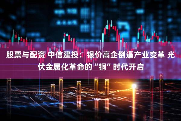 股票与配资 中信建投：银价高企倒逼产业变革 光伏金属化革命的“铜”时代开启