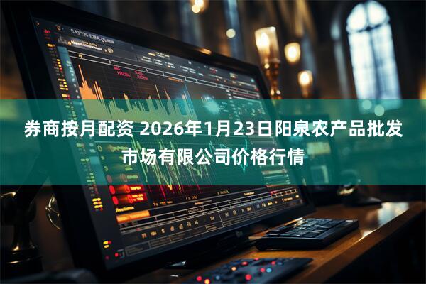 券商按月配资 2026年1月23日阳泉农产品批发市场有限公司价格行情