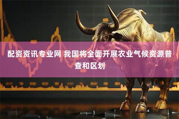 配资资讯专业网 我国将全面开展农业气候资源普查和区划