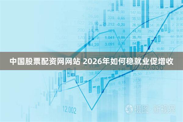 中国股票配资网网站 2026年如何稳就业促增收