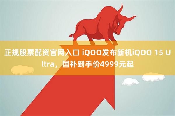 正规股票配资官网入口 iQOO发布新机iQOO 15 Ultra，国补到手价4999元起