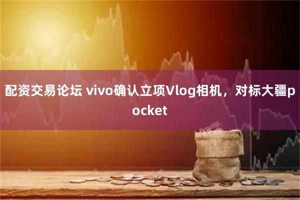 配资交易论坛 vivo确认立项Vlog相机，对标大疆pocket