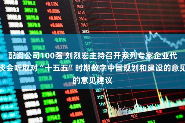 配资公司100强 刘烈宏主持召开系列专家企业代表座谈会听取对“十五五”时期数字中国规划和建设的意见建议