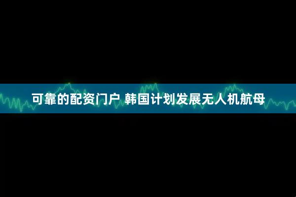可靠的配资门户 韩国计划发展无人机航母