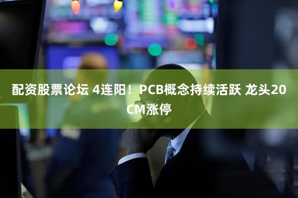 配资股票论坛 4连阳！PCB概念持续活跃 龙头20CM涨停